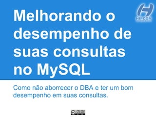 Melhorando o
desempenho de
suas consultas
no MySQL
Como não aborrecer o DBA e ter um bom
desempenho em suas consultas.
 