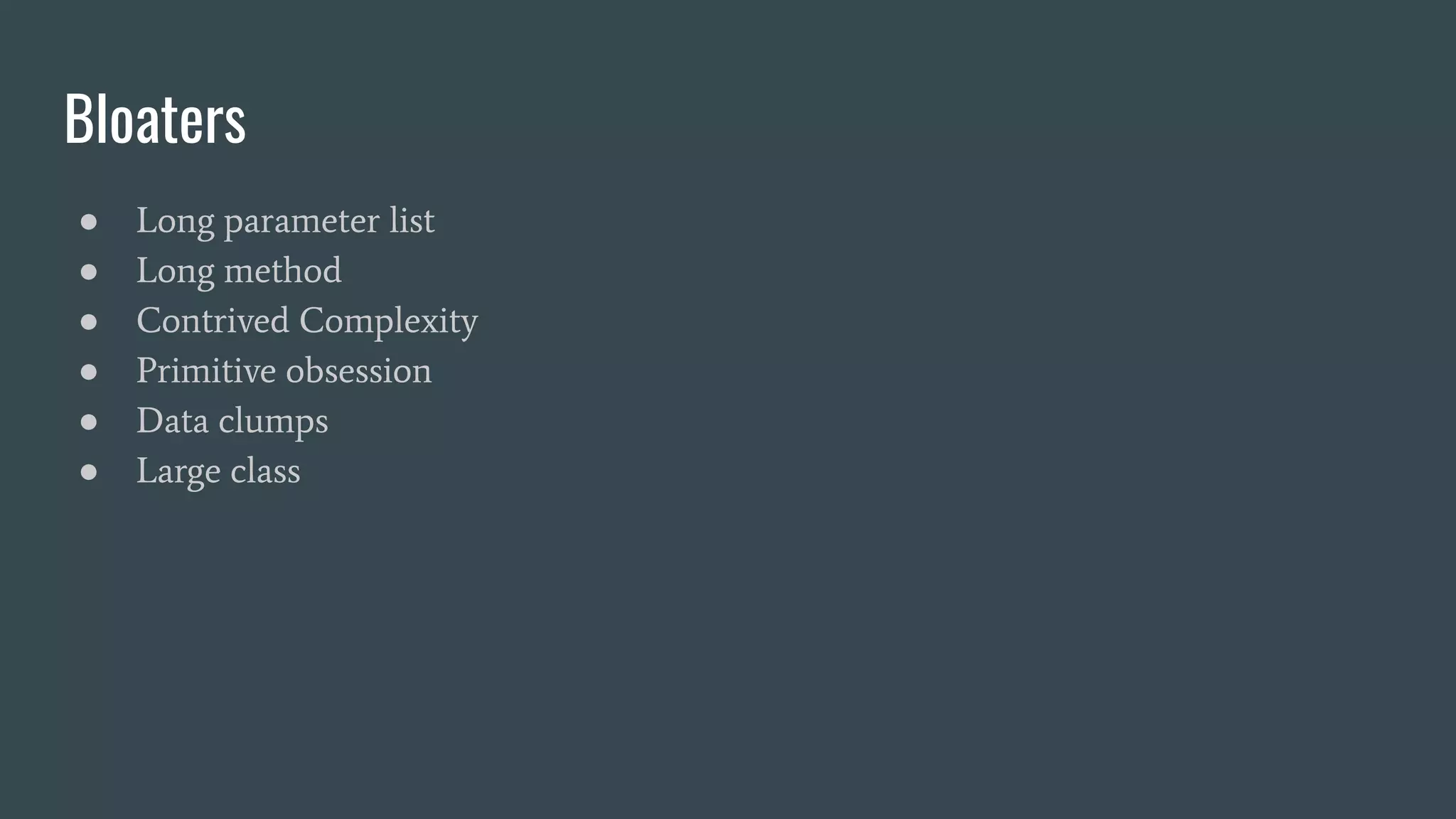 Bloaters
● Long parameter list
● Long method
● Contrived Complexity
● Primitive obsession
● Data clumps
● Large class
 