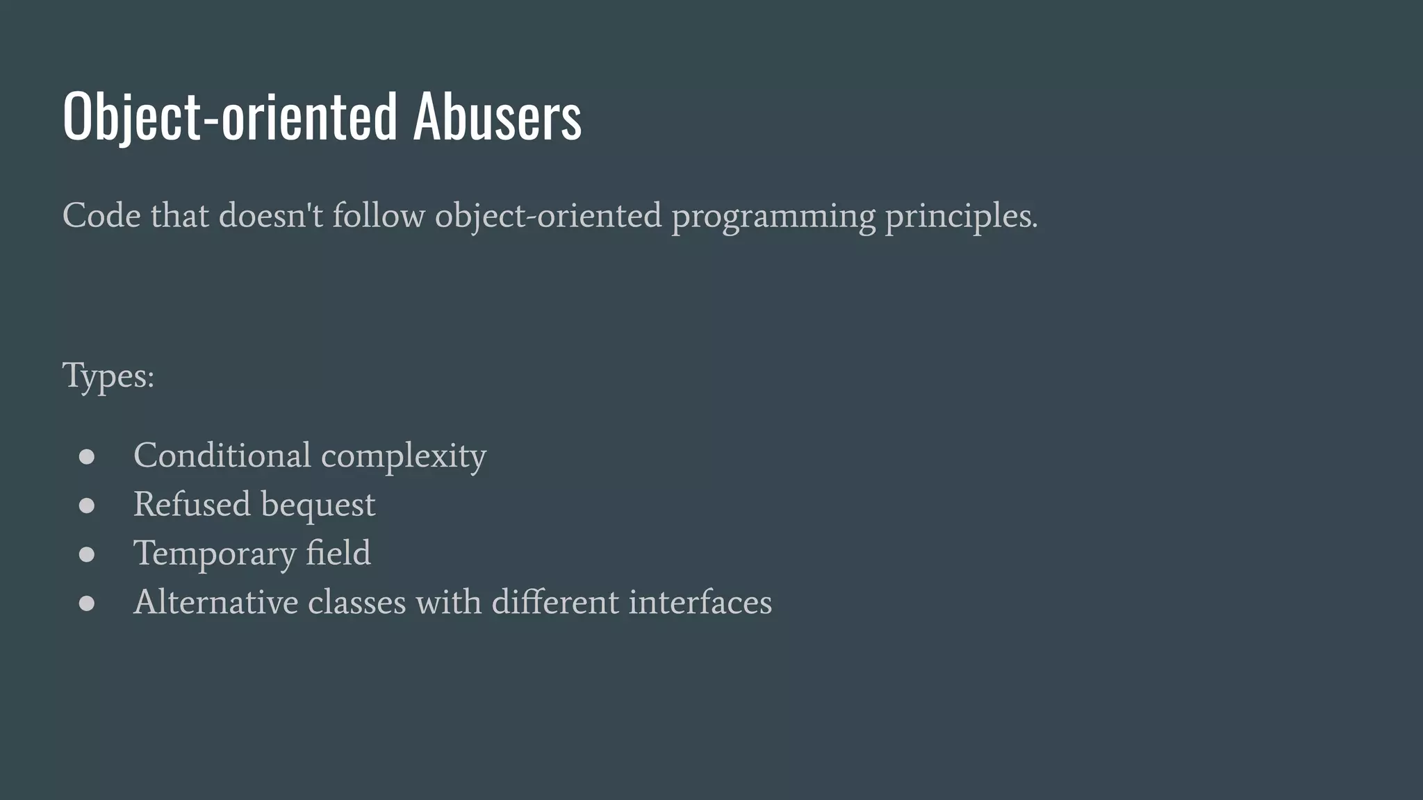 Object-oriented Abusers
Code that doesn't follow object-oriented programming principles.
Types:
● Conditional complexity
● Refused bequest
● Temporary ﬁeld
● Alternative classes with diﬀerent interfaces
 