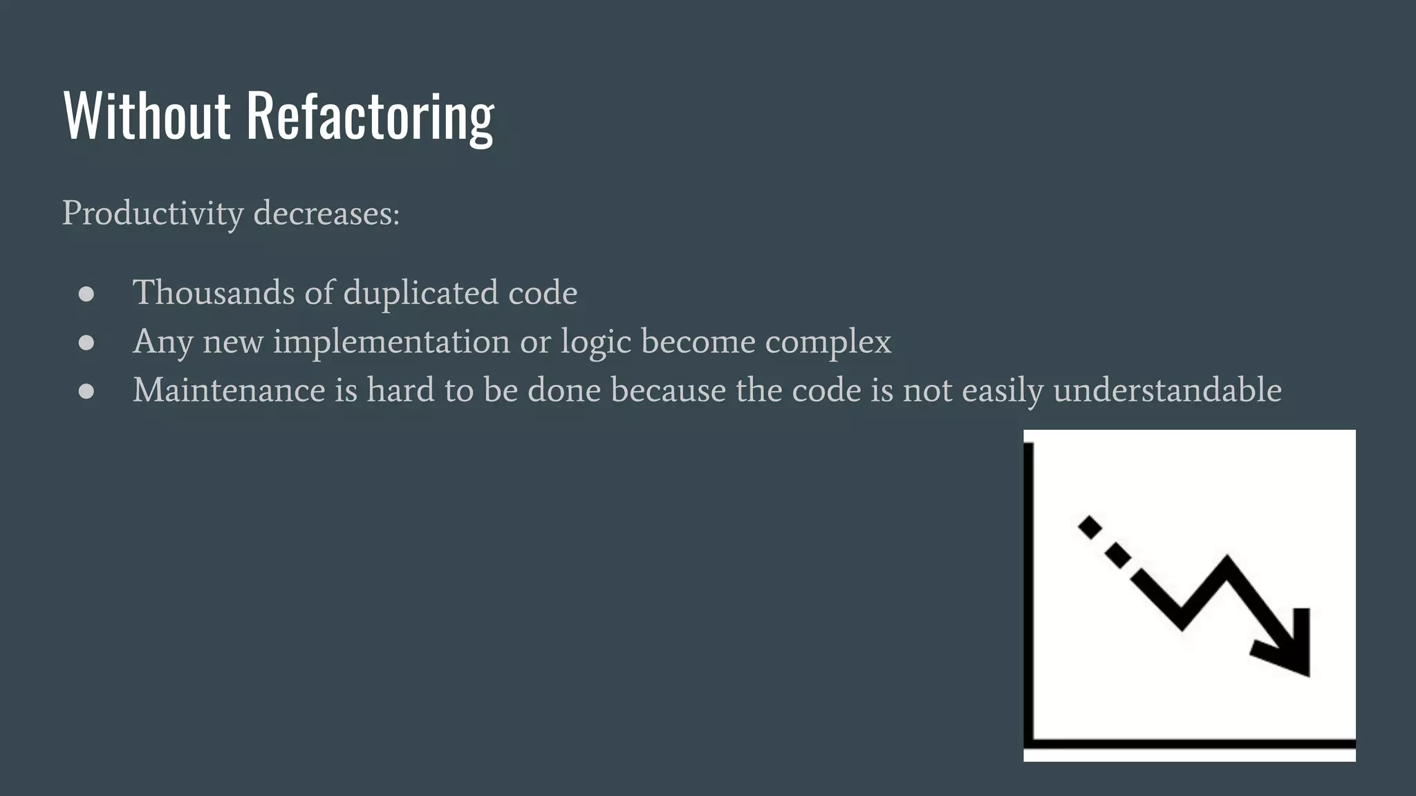 Without Refactoring
Productivity decreases:
● Thousands of duplicated code
● Any new implementation or logic become complex
● Maintenance is hard to be done because the code is not easily understandable
 