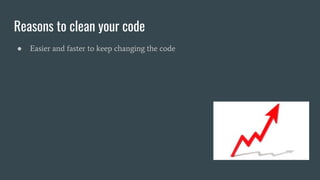 Reasons to clean your code
● Easier and faster to keep changing the code
 