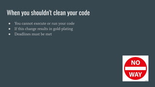 When you shouldn't clean your code
● You cannot execute or run your code
● If this change results in gold-plating
● Deadlines must be met
 