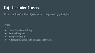 Object-oriented Abusers
Code that doesn't follow object-oriented programming principles.
Types:
● Conditional complexity
● Refused bequest
● Temporary ﬁeld
● Alternative classes with diﬀerent interfaces
 