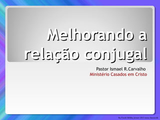 Melhorando aMelhorando a
relação conjugalrelação conjugal
Pastor Ismael R.Carvalho
Ministério Casados em Cristo
 