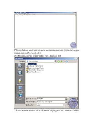 4ª Passo: Salve o arquivo com o nome que desejar,(exemplo: bootxp.bat) no seu
diretório padrão ( No meu é o C:)
Obs: Não esquecer de colocar após o nome desejado .bat




5ª Passo: Acesse o menu “Iniciar”/”Executar”,digite gpedit.msc, e der um ENTER.
 