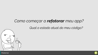 Material:
Como começar a refatorar meu app?
Qual o estado atual do meu código?
 