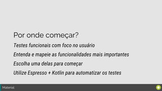 Material:
Por onde começar?
Testes funcionais com foco no usuário
Escolha uma delas para começar
Entenda e mapeie as funcionalidades mais importantes
Utilize Espresso + Kotlin para automatizar os testes
 