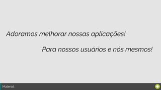 Material:
Adoramos melhorar nossas aplicações!
Para nossos usuários e nós mesmos!
 