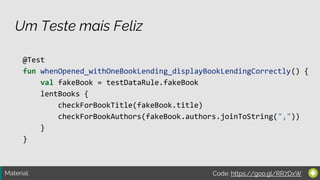 Material:
Um Teste mais Feliz
@Test
fun whenOpened_withOneBookLending_displayBookLendingCorrectly() {
val fakeBook = testDataRule.fakeBook
lentBooks {
checkForBookTitle(fakeBook.title)
checkForBookAuthors(fakeBook.authors.joinToString(","))
}
}
Code: https://goo.gl/RR7DxW
 