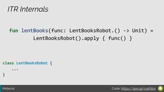 Material:
ITR Internals
class LentBooksRobot {
...
}
fun lentBooks(func: LentBooksRobot.() -> Unit) =
LentBooksRobot().apply { func() }
Code: https://goo.gl/c4K6bo
 