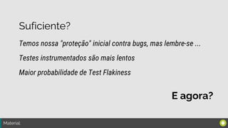 Material:
Suficiente?
Temos nossa "proteção" inicial contra bugs, mas lembre-se ...
Maior probabilidade de Test Flakiness
Testes instrumentados são mais lentos
E agora?
 