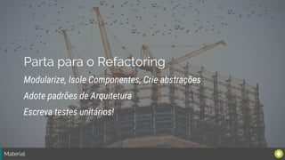 Material:
Parta para o Refactoring
Modularize, Isole Componentes, Crie abstrações
Escreva testes unitários!
Adote padrões de Arquitetura
 