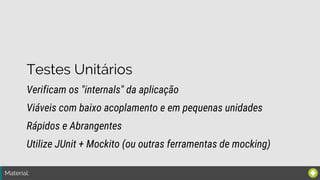 Material:
Testes Unitários
Verificam os "internals" da aplicação
Rápidos e Abrangentes
Viáveis com baixo acoplamento e em pequenas unidades
Utilize JUnit + Mockito (ou outras ferramentas de mocking)
 
