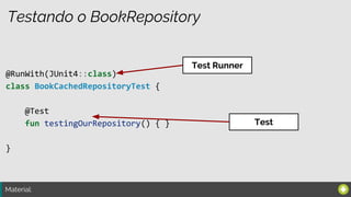 Material:
Testando o BookRepository
@RunWith(JUnit4::class)
class BookCachedRepositoryTest {
@Test
fun testingOurRepository() { }
}
Test Runner
Test
 