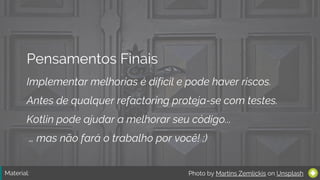 Material:
Pensamentos Finais
Implementar melhorias é difícil e pode haver riscos.
Antes de qualquer refactoring proteja-se com testes.
Kotlin pode ajudar a melhorar seu código...
Photo by Martins Zemlickis on Unsplash
… mas não fará o trabalho por você! ;)
 