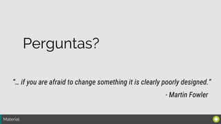 Material:
“… if you are afraid to change something it is clearly poorly designed.”
- Martin Fowler
Perguntas?
 