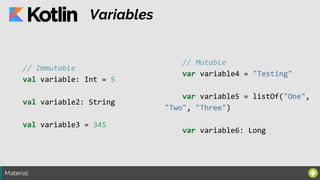 Material:
Variables
// Immutable
val variable: Int = 5
val variable2: String
val variable3 = 345
// Mutable
var variable4 = "Testing"
var variable5 = listOf("One",
"Two", "Three")
var variable6: Long
 