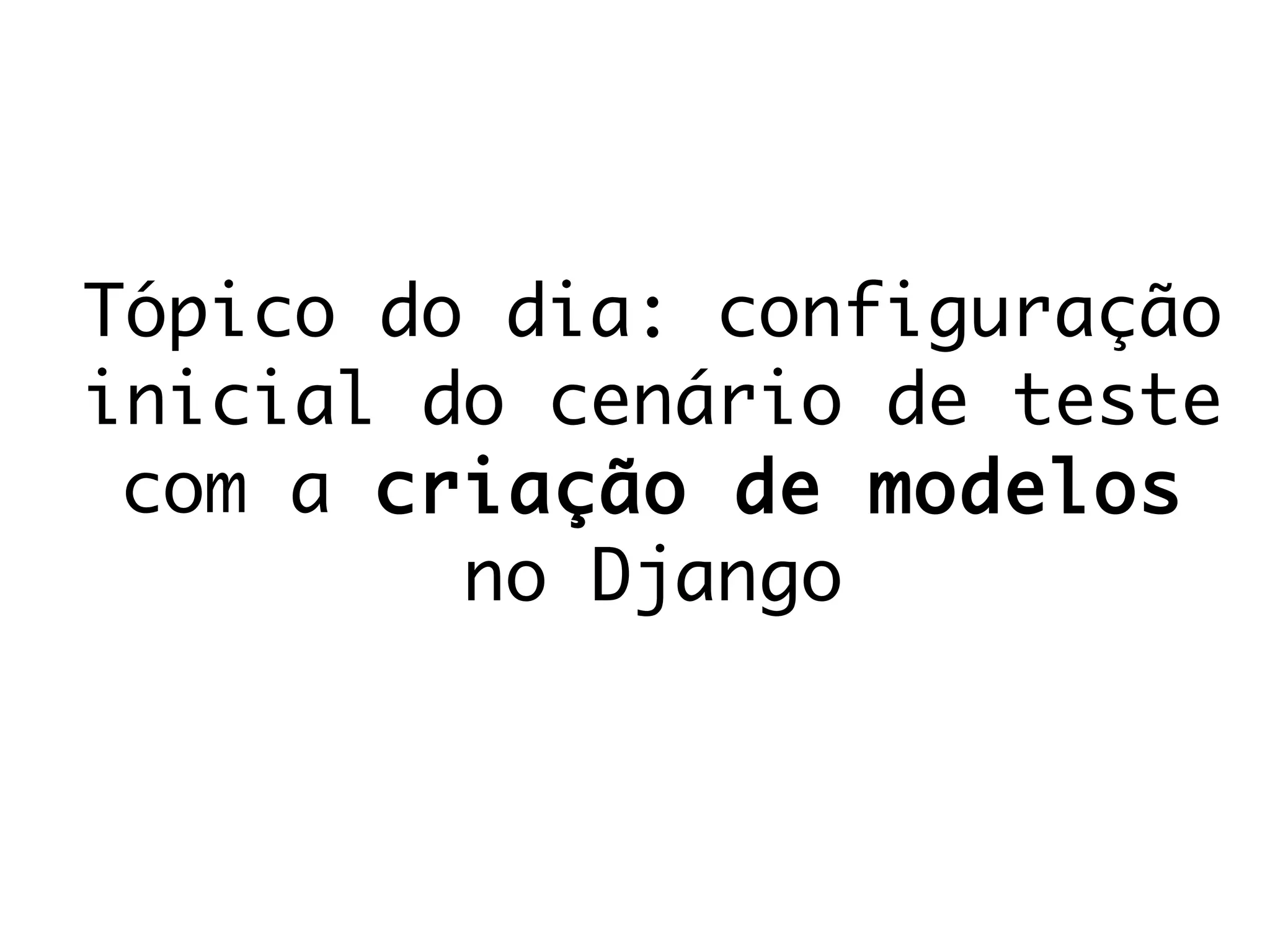 Tópico do dia: configuração
inicial do cenário de teste
com a criação de modelos
no Django
 