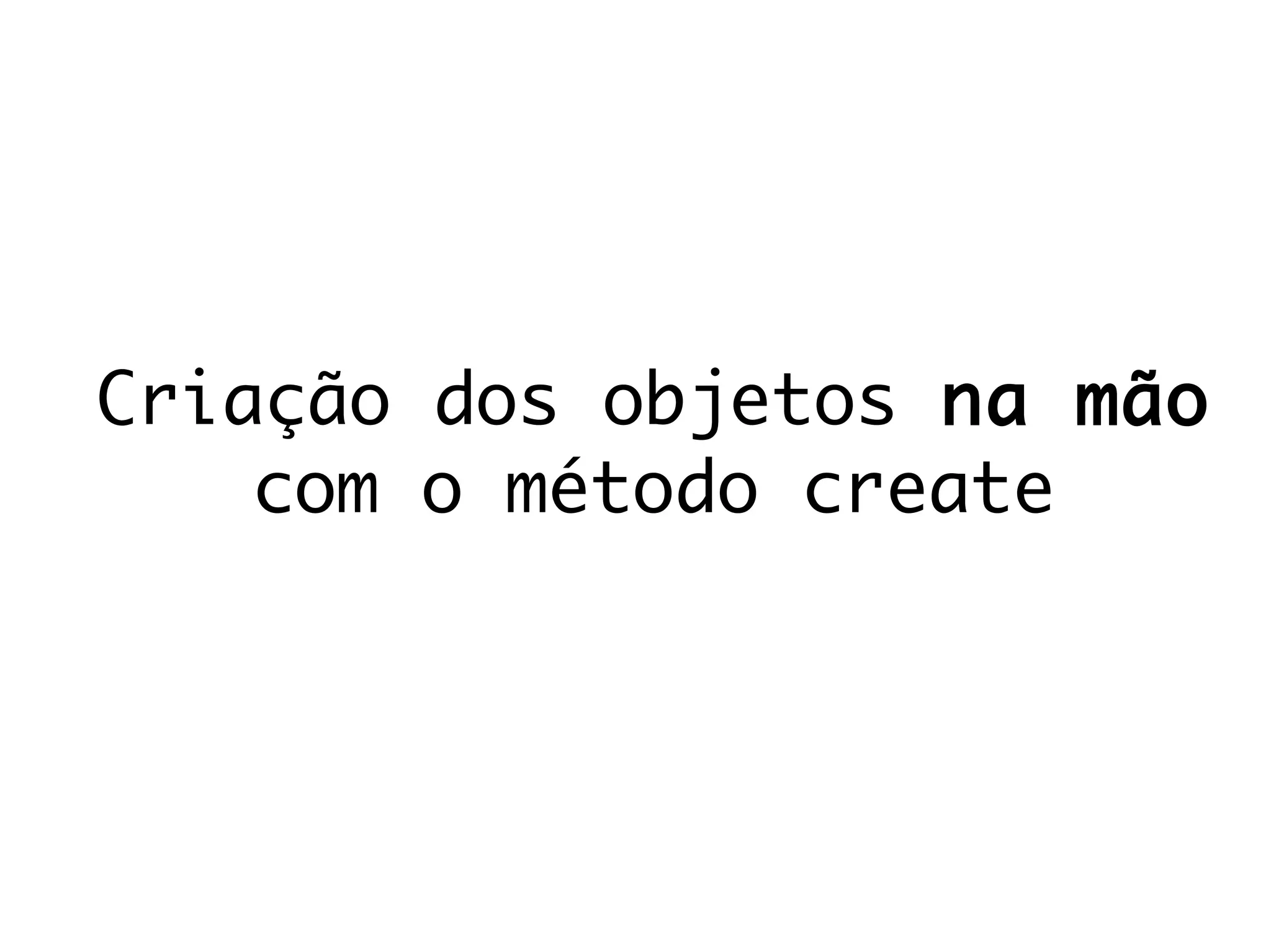 Criação dos objetos na mão
com o método create
 