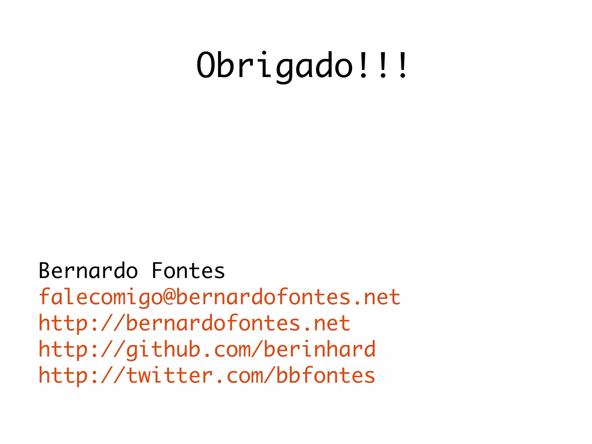 Obrigado!!!
Bernardo Fontes
falecomigo@bernardofontes.net
http://bernardofontes.net
http://github.com/berinhard
http://twitter.com/bbfontes
 
