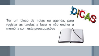 Ter um bloco de notas ou agenda, para
registar as tarefas a fazer e não encher a
memória com esta preocupações
 