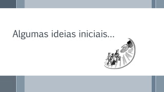 Algumas ideias iniciais…
 