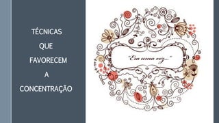 TÉCNICAS
QUE
FAVORECEM
A
CONCENTRAÇÃO
 