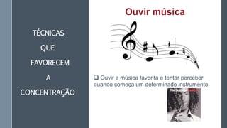 TÉCNICAS
QUE
FAVORECEM
A
CONCENTRAÇÃO
Ouvir música
 Ouvir a música favorita e tentar perceber
quando começa um determinado instrumento.
 