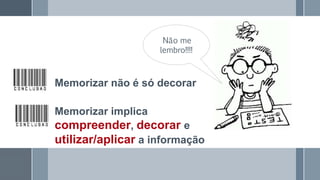 Não me
lembro!!!!
Memorizar não é só decorar
Memorizar implica
compreender, decorar e
utilizar/aplicar a informação
 