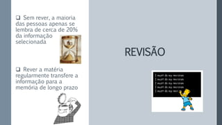 REVISÃO
 Sem rever, a maioria
das pessoas apenas se
lembra de cerca de 20%
da informação
selecionada
 Rever a matéria
regularmente transfere a
informação para a
memória de longo prazo
 