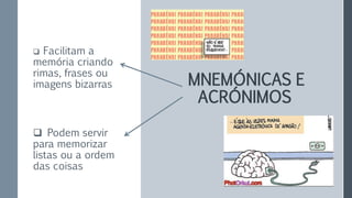 MNEMÓNICAS E
ACRÓNIMOS
 Facilitam a
memória criando
rimas, frases ou
imagens bizarras
 Podem servir
para memorizar
listas ou a ordem
das coisas
 