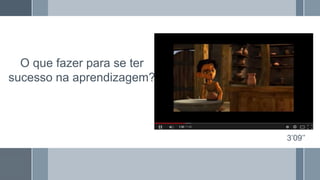 O que fazer para se ter
sucesso na aprendizagem?
3’09’’
 