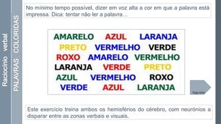 No mínimo tempo possível, dizer em voz alta a cor em que a palavra está
impressa. Dica: tentar não ler a palavra…
Este exercício treina ambos os hemisférios do cérebro, com neurónios a
disparar entre as zonas verbais e visuais.
Segundos
 