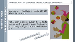 Reordena a lista de palavras de forma a fazer uma frase correta.
palavras de velocidade A média 200-250
leitura é minuto por
verbal usam descobrir avaliar de candidato
com verbal Os raciocínio testes facilidade a
um consegue lógica para entrevistadores
que
 