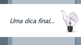 Uma dica final…
 