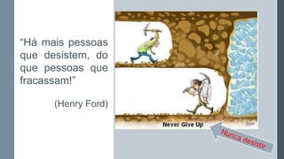 “Há mais pessoas
que desistem, do
que pessoas que
fracassam!”
(Henry Ford)
 