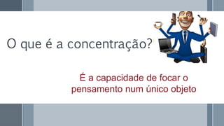 O que é a concentração?
É a capacidade de focar o
pensamento num único objeto
 
