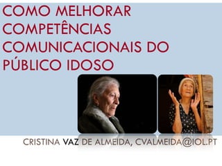 CRISTINA VAZ DE ALMEIDA, CVALMEIDA@IOL.PT
1
COMO MELHORAR
COMPETÊNCIAS
COMUNICACIONAIS DO
PÚBLICO IDOSO
 