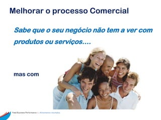 Melhorar o processo Comercial

 Sabe que o seu negócio não tem a ver com
 produtos ou serviços….



 mas com




Feed Business Performance ::: Alimentamos resultados.
 