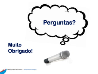 Perguntas?


 Muito
 Obrigado!


Feed Business Performance ::: Alimentamos resultados.
 