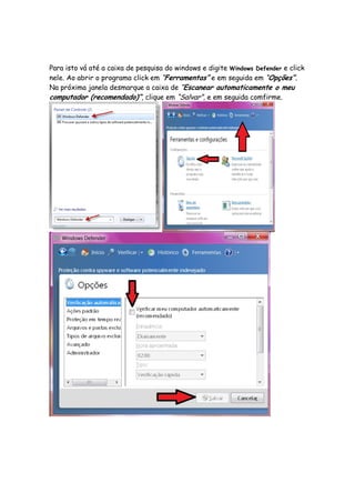 Para isto vá até a caixa de pesquisa do windows e digite Windows Defender e click
nele. Ao abrir o programa click em “Ferramentas” e em seguida em “Opções”.
Na próxima janela desmarque a caixa de “Escanear automaticamente o meu
computador (recomendado)”, clique em “Salvar”, e em seguida comfirme.
 