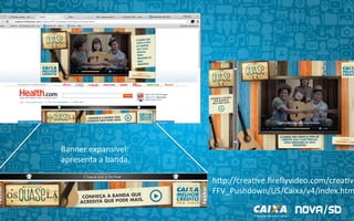 Banner	
  expansível:	
  
apresenta	
  a	
  banda.	
  
hIp://crea9ve.ﬁreﬂyvideo.com/crea9ve
FFV_Pushdown/US/Caixa/v4/index.htm
 