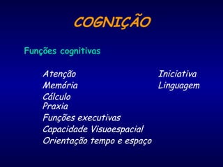 COGNIÇÃO
Funções cognitivas
Atenção Iniciativa
Memória Linguagem
Cálculo
Praxia
Funções executivas
Capacidade Visuoespacial
Orientação tempo e espaço
 