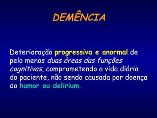 DEMÊNCIA
Deterioração progressiva e anormal de
pelo menos duas áreas das funções
cognitivas, comprometendo a vida diária
do paciente, não sendo causada por doença
do humor ou delirium.
 