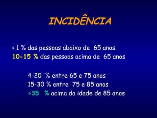 INCIDÊNCIA
< 1 % das pessoas abaixo de 65 anos
10-15 % das pessoas acima de 65 anos
4-20 % entre 65 e 75 anos
15-30 % entre 75 e 85 anos
>35 % acima da idade de 85 anos
 