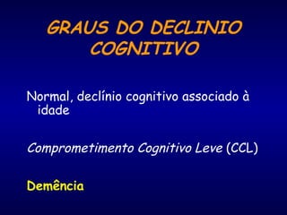 GRAUS DO DECLINIO
COGNITIVO
Normal, declínio cognitivo associado à
idade
Comprometimento Cognitivo Leve (CCL)
Demência
 