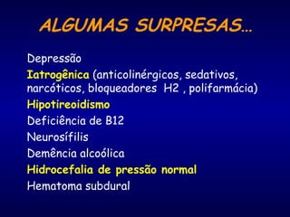 ALGUMAS SURPRESAS…
Depressão
Iatrogênica (anticolinérgicos, sedativos,
narcóticos, bloqueadores H2 , polifarmácia)
Hipotireoidismo
Deficiência de B12
Neurosífilis
Demência alcoólica
Hidrocefalia de pressão normal
Hematoma subdural
 