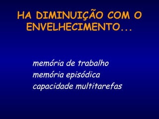HA DIMINUIÇÃO COM O
ENVELHECIMENTO...
memória de trabalho
memória episódica
capacidade multitarefas
 
