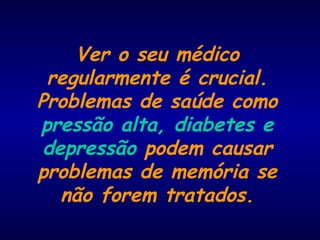 Ver o seu médico
regularmente é crucial.
Problemas de saúde como
pressão alta, diabetes e
depressão podem causar
problemas de memória se
não forem tratados.
 