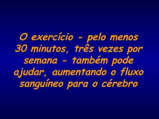 O exercício - pelo menos
30 minutos, três vezes por
semana - também pode
ajudar, aumentando o fluxo
sanguíneo para o cérebro
 
